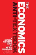 The Economics Anti-Textbook: A Critical Thinker's Guide To Microeconomics