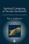 Spiritual Caregiving As Secular Sacrament: A Practical Theology For Professional Caregivers