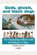 Gods, Ghosts And Black Dogs: The Fascinating Folklore And Mythology Of Dogs