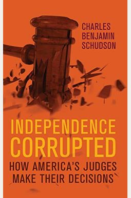 Independence Corrupted: How America's Judges Make Their Decisions Independence Corrupted: How America's Judges Make Their Decisions
