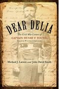 Dear Delia: The Civil War Letters Of Captain Henry F. Young, Seventh Wisconsin Infantry