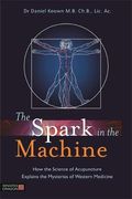 The Spark In The Machine: How The Science Of Acupuncture Explains The Mysteries Of Western Medicine