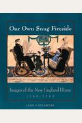 Our Own Snug Fireside: Images Of The New England Home, 1760-1860