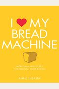 I Love My Bread Machine: More Than 100 Recipes For Delicious Home Baking