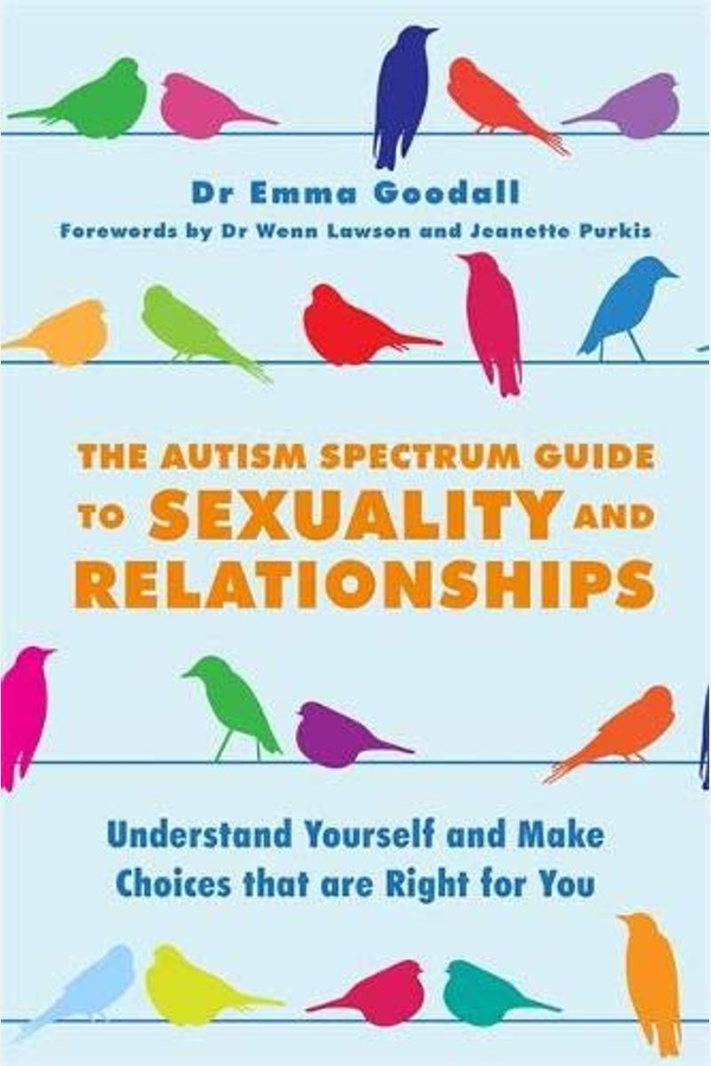 The Autism Spectrum Guide To Sexuality And Relationships: Understand Yourself And Make Choices That Are Right For You