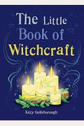 The Little Book Of Witchcraft: Explore The Ancient Practice Of Natural Magic And Daily Ritual