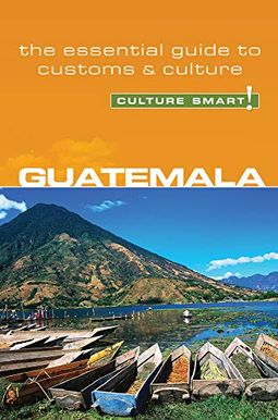 Guatemala - Culture Smart!: The Essential Guide To Customs & Culture Guatemala - Culture Smart!: The Essential Guide To Customs & Culture
