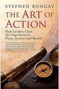 The Art Of Action: How Leaders Close The Gaps Between Plans, Actions And Results