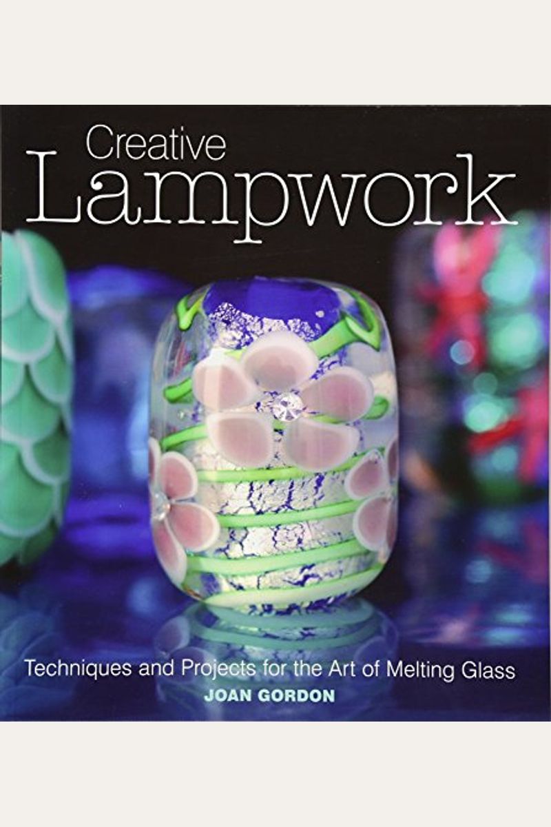 Creative Lampwork: Techniques And Projects For The Art Of Melting Glass