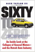 Sixty To Zero: An Inside Look At The Collapse Of General Motors--And The Detroit Auto Industry