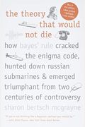 The Theory That Would Not Die: How Bayes' Rule Cracked The Enigma Code, Hunted Down Russian Submarines, And Emerged Triumphant From Two Centuries Of