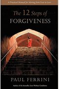 The 12 Steps Of Forgiveness: A Practical Manual For Moving From Fear To Love