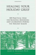 Healing Your Holiday Grief: 100 Practical Ideas For Blending Mourning And Celebration During The Holiday Season
