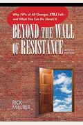 Beyond The Wall Of Resistance (Revised Edition): Why 70% Of All Changes Still Fail-- And What You Can Do About It