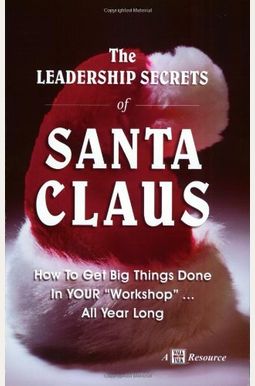 The Leadership Secrets Of Santa Claus: How To Get Big Things Done In Your Workshop...All Year Long The Leadership Secrets Of Santa Claus: How To Get Big Things Done In Your Workshop...All Year Long