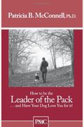 How To Be The Leader Of The Pack: And Have Your Dog Love You For It!