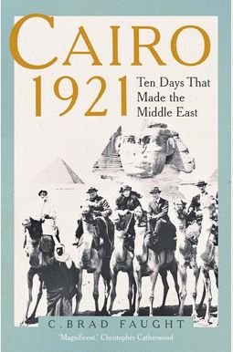 Cairo 1921: Ten Days That Made The Middle East Cairo 1921: Ten Days That Made The Middle East