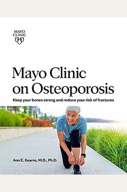 Mayo Clinic On Osteoporosis: Keeping Your Bones Healthy And Strong And Reducing The Risk Of Fracture