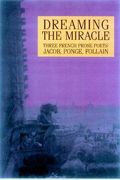Dreaming the Miracle: Three French Prose Poets: Max Jacob, Jean Follain, Francis Ponge