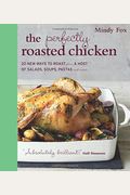 The Perfectly Roasted Chicken: 20 New Ways To Roast Plus A Host Of Salads, Soups, Pastas, And More