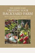 Creating Your Backyard Farm: How To Grow Fruit And Vegetables, And Raise Chickens And Bees