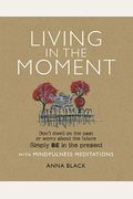 Living In The Moment: Don't Dwell On The Past Or Worry About The Future. Simply Be In The Present With Mindfulness Meditations