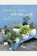 Teeny Tiny Gardening: 35 Step-By-Step Projects And Inspirational Ideas For Gardening In Tiny Spaces