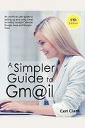 A Simpler Guide To Gmail 5th Edition: An Unofficial User Guide To Setting Up And Using Gmail, Including Google Calendar, Google Keep And Google Tasks