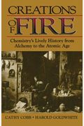 Creations Of Fire: Chemistry's Lively History From Alchemy To The Atomic Age
