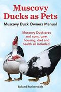 Muscovy Ducks As Pets. Muscovy Duck Owners Manual. Muscovy Duck Pros And Cons, Care, Housing, Diet And Health All Included.