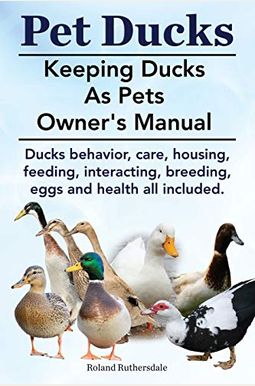 Pet Ducks. Keeping Ducks As Pets Owner's Manual. Ducks Behavior, Care, Housing, Feeding, Interacting, Breeding, Eggs And Health All Included. Pet Ducks. Keeping Ducks As Pets Owner's Manual. Ducks Behavior, Care, Housing, Feeding, Interacting, Breeding, Eggs And Health All Included.
