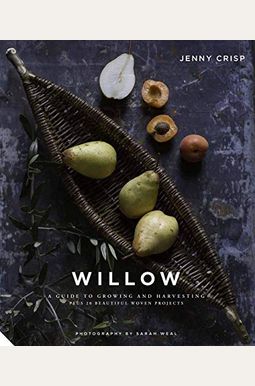 Willow: A Guide To Growing And Harvesting - Plus 20 Beautiful Woven Projects Willow: A Guide To Growing And Harvesting - Plus 20 Beautiful Woven Projects