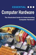 Essential Computer Hardware Second Edition: The Illustrated Guide To Understanding Computer Hardware