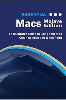Essential Macs Mojave Edition: The Illustrated Guide To Using Your Mac Essential Macs Mojave Edition: The Illustrated Guide To Using Your Mac