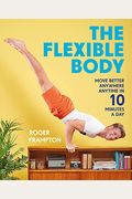 The Flexible Body: Move Better Anywhere, Anytime In 10 Minutes A Day