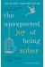 The Unexpected Joy Of Being Sober: Discovering A Happy, Healthy, Wealthy Alcohol-Free Life