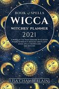 Wicca Book Of Spells Witches' Planner 2021: A Wheel Of The Year Grimoire With Moon Phases, Astrology, Magical Crafts, And Magic Spells For Wiccans And