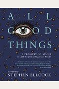 All Good Things: A Treasury Of Images To Uplift The Spirits And Reawaken Wonder