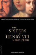 The Sisters Of Henry Viii: The Tumultuous Lives Of Margaret Of Scotland And Mary Of France