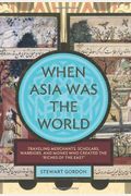 When Asia Was The World: Traveling Merchants, Scholars, Warriors, And Monks Who Created The Riches Of The East