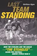 Last Team Standing: How The Pittsburgh Steelers And Philadelphia Eagles-- The Steagles--Saved Pro Football During World War Ii