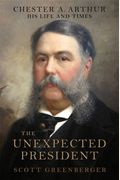 The Unexpected President: The Life And Times Of Chester A. Arthur