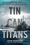 Tin Can Titans: The Heroic Men And Ships Of World War Ii's Most Decorated Navy Destroyer Squadron