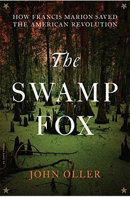 The Swamp Fox: How Francis Marion Saved The American Revolution The Swamp Fox: How Francis Marion Saved The American Revolution