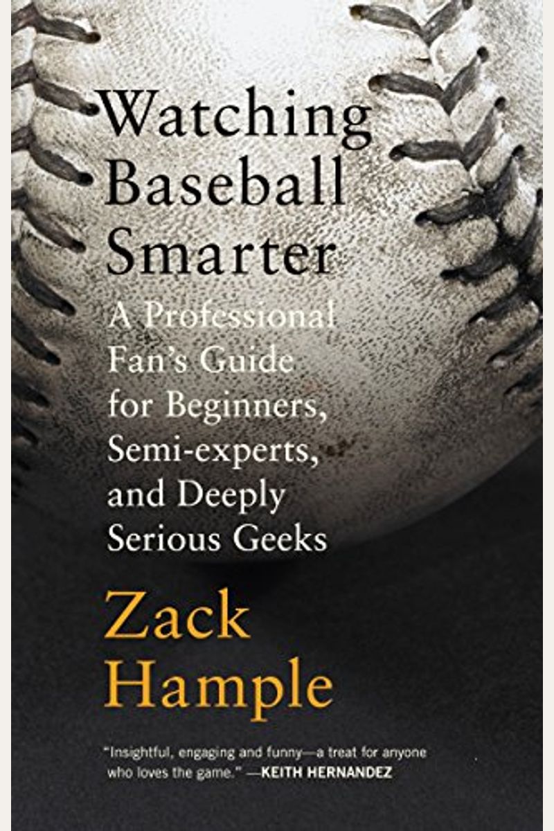 Watching Baseball Smarter: A Professional Fan's Guide For Beginners, Semi-Experts, And Deeply Serious Geeks