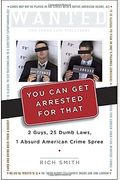You Can Get Arrested for That: 2 Guys, 25 Dumb Laws, 1 Absurd American Crime Spree
