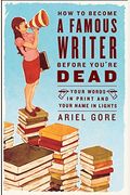 How To Become A Famous Writer Before You're Dead: Your Words In Print And Your Name In Lights