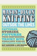 Mason-Dixon Knitting Outside The Lines: Patterns, Stories, Pictures, True Confessions, Tricky Bits, Whole New Worlds, And Familiar Ones, Too