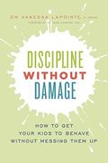 Discipline Without Damage: How To Get Your Kids To Behave Without Messing Them Up