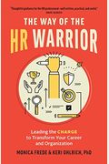 The Way Of The Hr Warrior: Leading The Charge To Transform Your Career And Organization